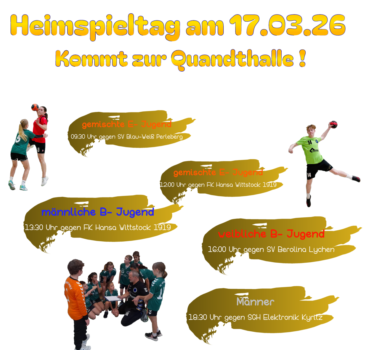 Heimspieltag am 17.03.26 Kommt zur Quandthalle ! Unsere Spiele: Männer 18:30 Uhr gegen SGH Elektronik Kyritz  gemischte E- Jugend 09:30 Uhr gegen SV Blau-Weiß Perleberg gemischte E- Jugend 12:00 Uhr gegen FK Hansa Wittstock 1919 gemischte D- Jugend 12:00 Uhr gegen Wittenberge  gemischte D- Jugend 09:30 Uhr gegen Perleberg  männliche B- Jugend 13:30 Uhr gegen FK Hansa Wittstock 1919 weibliche B- Jugend 16:00 Uhr gegen SV Berolina Lychen