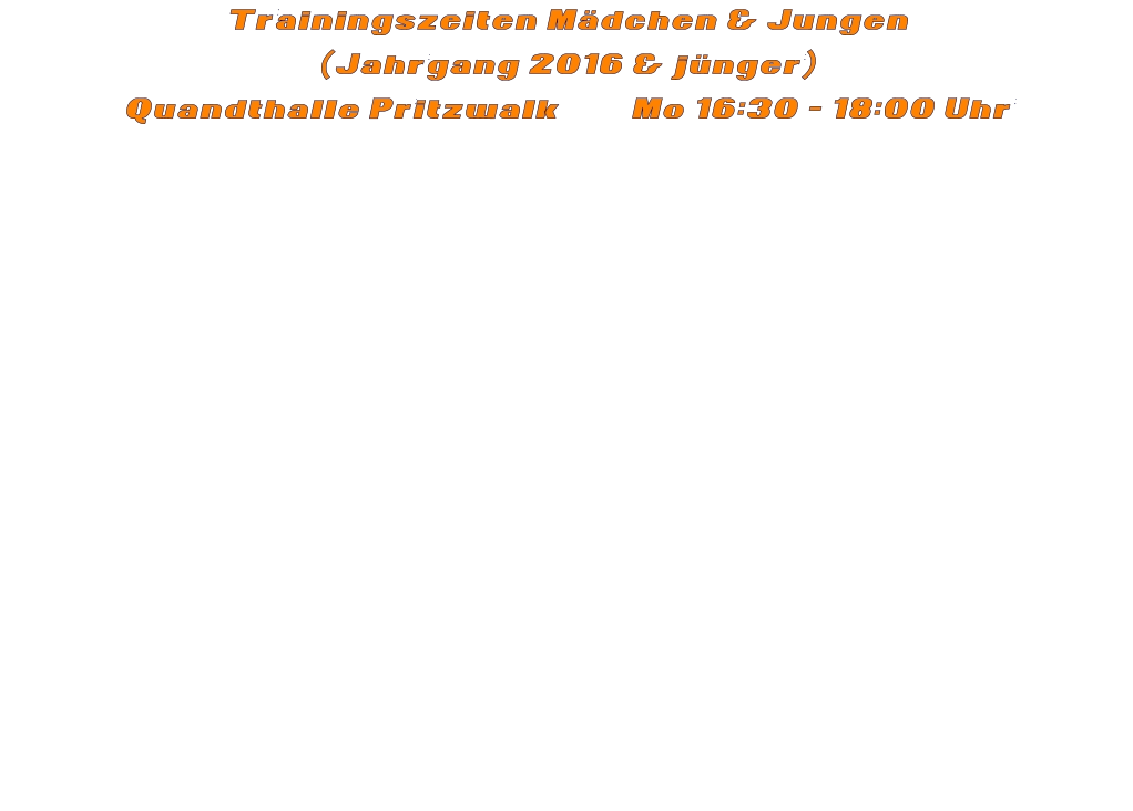 Trainingszeiten Mädchen & Jungen  (Jahrgang 2016 & jünger) Quandthalle Pritzwalk         Mo 16:30 - 18:00 Uhr